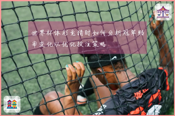 世界杯体彩竞猜时如何分析冠军赔率变化以优化投注策略
