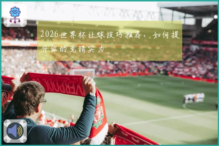 2026世界杯让球技巧推荐，如何提升你的竞猜实力