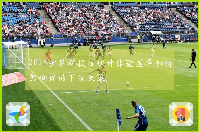 2026世界杯投注软件体验差异如何影响你的下注决策