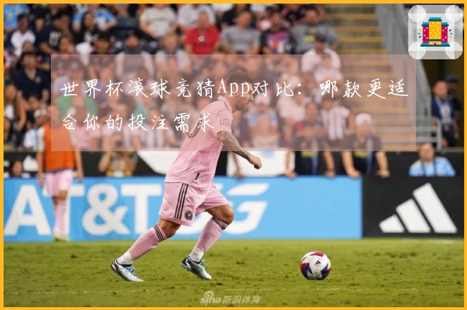 世界杯滚球竞猜App对比：哪款更适合你的投注需求