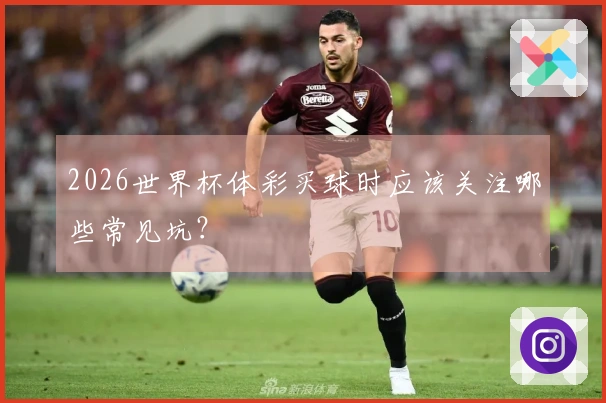 2026世界杯体彩买球时应该关注哪些常见坑？