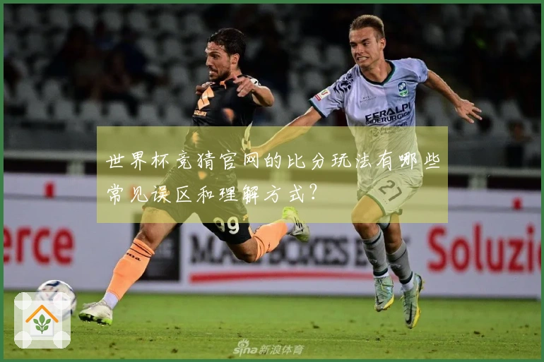 世界杯竞猜官网的比分玩法有哪些常见误区和理解方式？