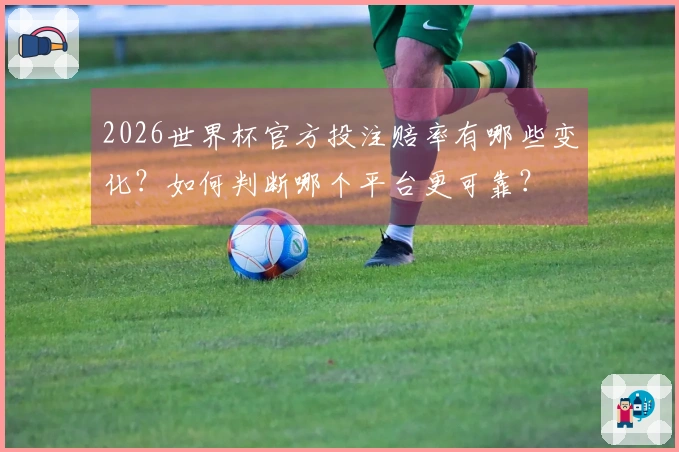 2026世界杯官方投注赔率有哪些变化？如何判断哪个平台更可靠？