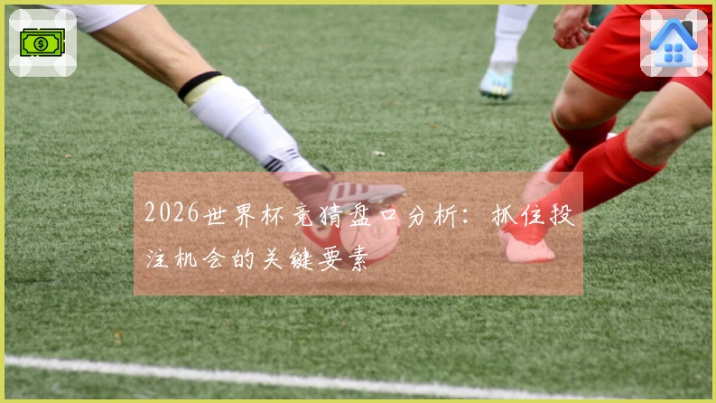 2026世界杯竞猜盘口分析：抓住投注机会的关键要素
