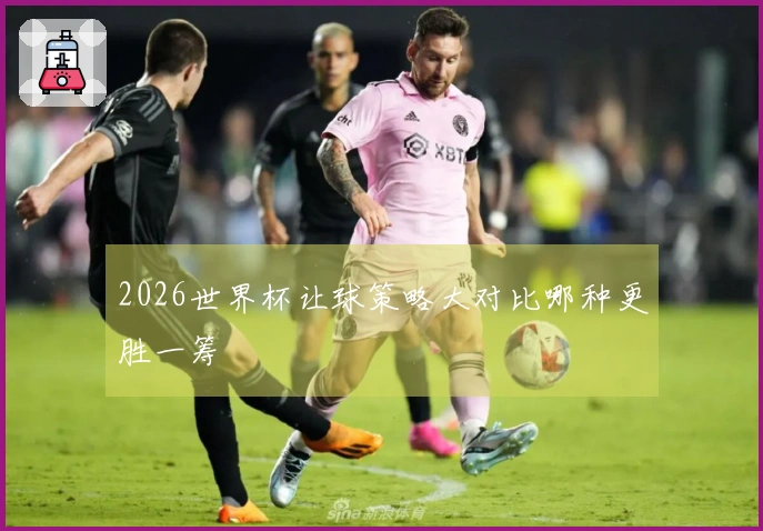 2026世界杯让球策略大对比哪种更胜一筹