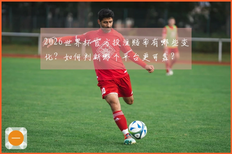 2026世界杯官方投注赔率有哪些变化？如何判断哪个平台更可靠？
