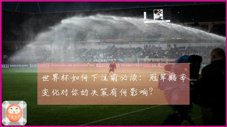 世界杯如何下注前必读：冠军赔率变化对你的决策有何影响？