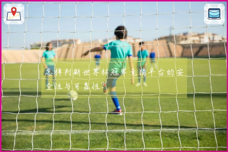 怎样判断世界杯冠军竞猜平台的安全性与可靠性？
