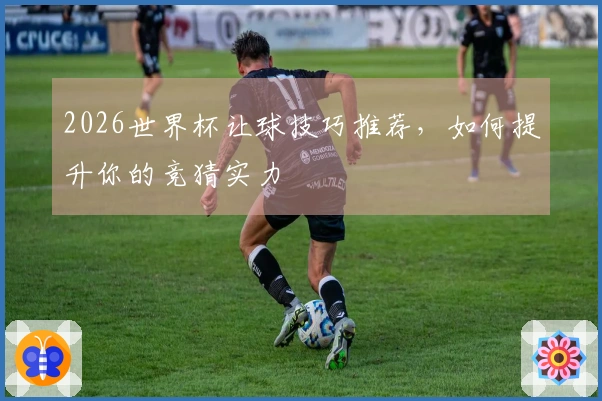 2026世界杯让球技巧推荐，如何提升你的竞猜实力