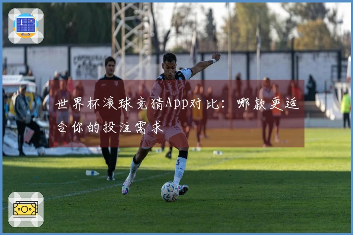 世界杯滚球竞猜App对比：哪款更适合你的投注需求