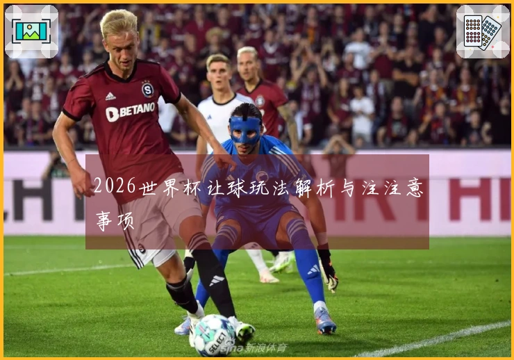 2026世界杯让球玩法解析与注注意事项
